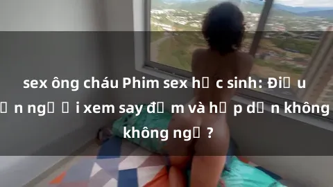 sex ông cháu Phim sex học sinh