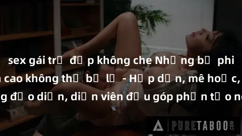 sex gái trẻ đẹp không che Những bộ phim sex gái già đỉnh cao không thể bỏ lỡ - Hấp dẫn, mê hoặc, từng đạo diễn, diễn viên đều góp phần tạo nên sự hấp dẫn, kích thích.