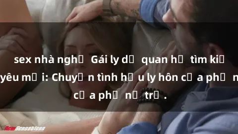 sex nhà nghỉ Gái ly dị quan hệ tìm kiếm tình yêu mới: Chuyện tình hậu ly hôn của phụ nữ trẻ.