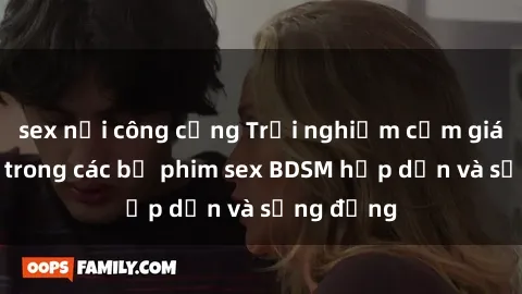 sex nơi công cộng Trải nghiệm cảm giác mới lạ trong các bộ phim sex BDSM hấp dẫn và sống động