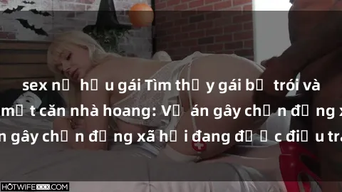 sex nữ hầu gái Tìm thấy gái bị trói và bị hiếp dâm trong một căn nhà hoang: Vụ án gây chấn động xã hội đang được điều tra vào.