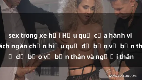 sex trong xe hơi Hậu quả của hành vi bạo dâm sex và cách ngăn chặn hiệu quả để bảo vệ bản thân và người thân