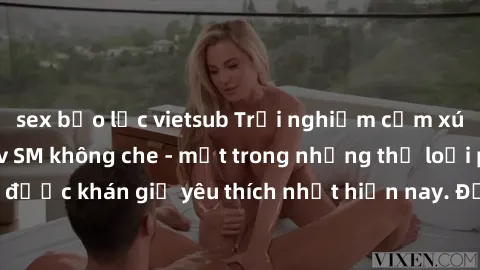 sex bạo lực vietsub Trải nghiệm cảm xúc thăng hoa với jav SM không che - một trong những thể loại phim người lớn được khán giả yêu thích nhất hiện nay. Đảm bảo đem lại sự hấp dẫn, kích thích tối đa ch