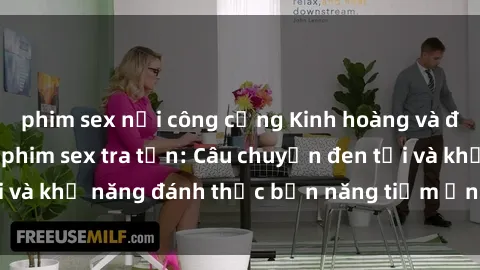 phim sex nơi công cộng Kinh hoàng và đầy kích thích với phim sex tra tấn: Câu chuyện đen tối và khả năng đánh thức bản năng tiềm ẩn trong con người