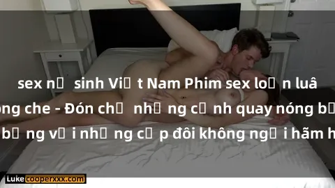 sex nữ sinh Việt Nam Phim sex loạn luân đầy kích thích không che - Đón chờ những cảnh quay nóng bỏng với những cặp đôi không ngại hãm hiếp gia đình trong lòng