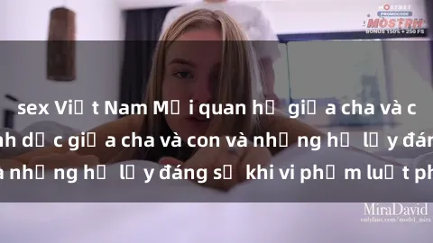 sex Việt Nam Mối quan hệ giữa cha và con: Sự thật về tình dục giữa cha và con và những hệ lụy đáng sợ khi vi phạm luật pháp.