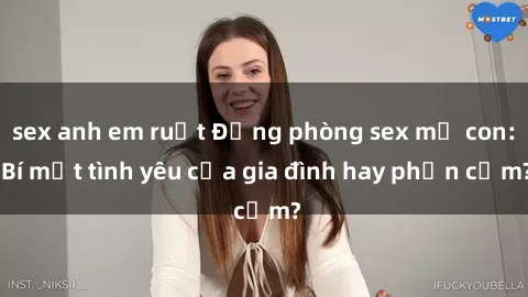 sex anh em ruột Động phòng sex mẹ con: Bí mật tình yêu của gia đình hay phản cảm?