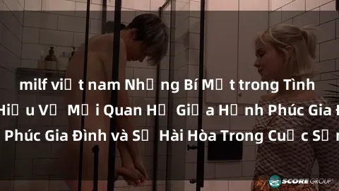 milf việt nam Những Bí Mật trong Tình Dục Gia Đình: Tìm Hiểu Về Mối Quan Hệ Giữa Hạnh Phúc Gia Đình và Sự Hài Hòa Trong Cuộc Sống Tình Dục