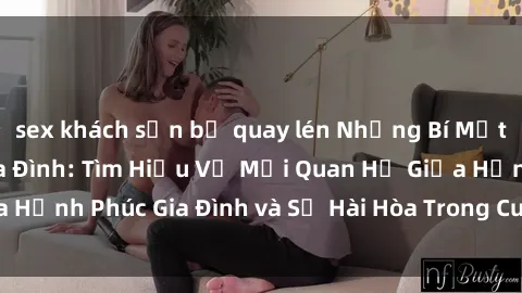sex khách sạn bị quay lén Những Bí Mật trong Tình Dục Gia Đình: Tìm Hiểu Về Mối Quan Hệ Giữa Hạnh Phúc Gia Đình và Sự Hài Hòa Trong Cuộc Sống Tình Dục