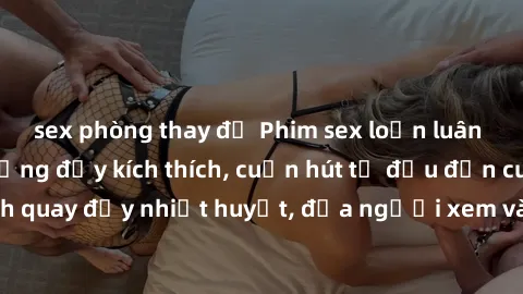 sex phòng thay đồ Phim sex loạn luân Nhật Bản: Hành động đầy kích thích, cuốn hút từ đầu đến cuối. Những cảnh quay đầy nhiệt huyết, đưa người xem vào thế giới độc đáo của tình thân. Đừng bỏ lỡ!