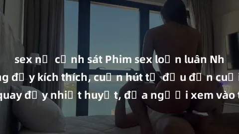 sex nữ cảnh sát Phim sex loạn 