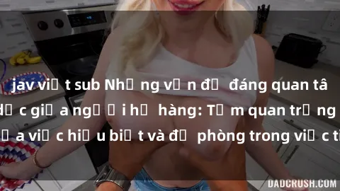 jav việt sub Những vấn đề đáng quan tâm về quan hệ tình dục giữa người họ hàng: Tầm quan trọng của việc hiểu biết và đề phòng trong việc tiếp xúc trong gia đình.