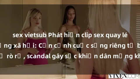 sex vietsub Phát hiện clip sex quay lén hot nhất trên mạng xã hội: Cận cảnh cuộc sống riêng tư bị rò rỉ, scandal gây sốc khiến dân mạng không khỏi bàng hoàng