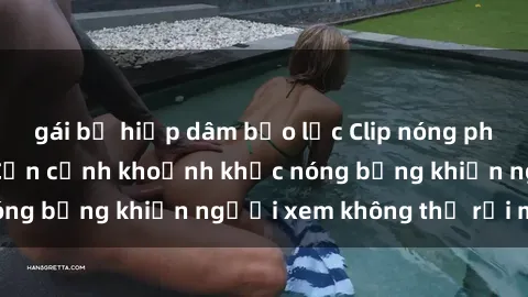 gái bị hiếp dâm bạo lực Clip n