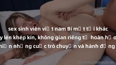 sex sinh viên việt nam Bí mật tại khách sạn: Phòng quay lén khép kín, không gian riêng tư hoàn hảo để thực hiện những cuộc trò chuyện và hành động không bị người khác phát hiện.