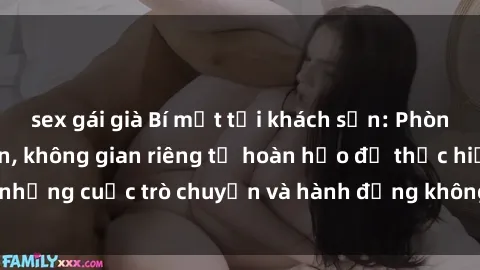 sex gái già Bí mật tại khách sạn: Phòng quay lén khép kín, không gian riêng tư hoàn hảo để thực hiện những cuộc trò chuyện và hành động không bị người khác phát hiện.