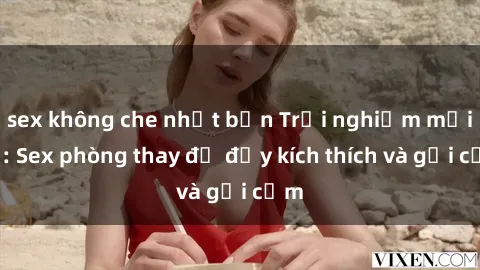 sex không che nhật bản Trải nghiệm mới lạ: Sex phòng thay đồ đầy kích thích và gợi cảm