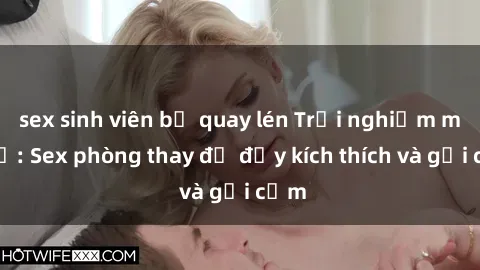 sex sinh viên bị quay lén Trải nghiệm mới lạ: Sex phòng thay đồ đầy kích thích và gợi cảm