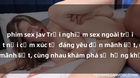 phim sex jav Trải nghiệm sex ngoài trời: Khi thiên nhiên kết nối cảm xúc từ đáng yêu đến mãnh liệt, cùng nhau khám phá sự hứng khởi và thú vị.