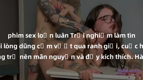 phim sex loạn luân Trải nghiệm làm tình ngoài đường: Khi lòng dũng cảm vượt qua ranh giới, cuộc hẹn nơi công cộng trở nên mãn nguyện và đầy kích thích. Hành vi nguy hiểm, nhưng cũng tạo nên cảm giác m