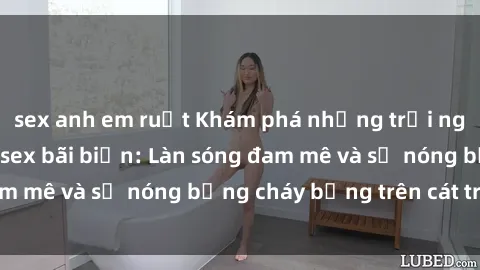 sex anh em ruột Khám phá những trải nghiệm độc đáo tại sex bãi biển: Làn sóng đam mê và sự nóng bỏng cháy bỏng trên cát trắng
