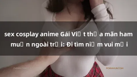 sex cosplay anime Gái Việt thỏa mãn ham muốn ngoài trời: Đi tìm niềm vui mới