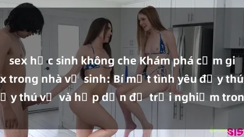 sex học sinh không che Khám phá cảm giác mới mẻ với sex trong nhà vệ sinh: Bí mật tình yêu đầy thú vị và hấp dẫn để trải nghiệm trong đêm hôm nay!