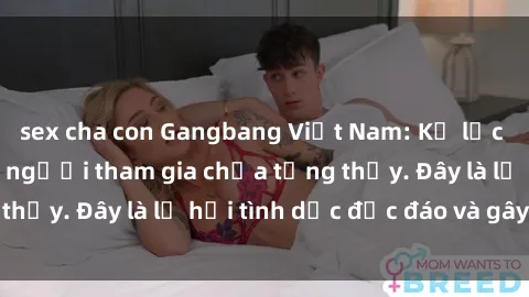 sex cha con Gangbang Việt Nam: Kỷ lục mới với số lượng người tham gia chưa từng thấy. Đây là lễ hội tình dục độc đáo và gây sốc.