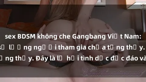 sex BDSM không che Gangbang Việt Nam: Kỷ lục mới với số lượng người tham gia chưa từng thấy. Đây là lễ hội tình dục độc đáo và gây sốc.