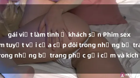 gái việt làm tình ở khách sạn Phim sex cosplay: Trải nghiệm tuyệt vời của cặp đôi trong những bộ trang phục gợi cảm và kích thích