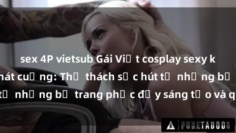 sex 4P vietsub Gái Việt cosplay sexy khiến fan hâm mộ phát cuồng: Thử thách sức hút từ những bộ trang phục đầy sáng tạo và quyến rũ!
