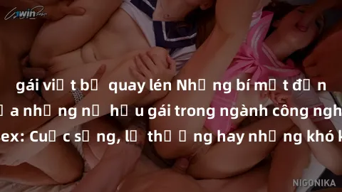 gái việt bị quay lén Những bí mật đằng sau cuộc sống của những nữ hầu gái trong ngành công nghiệp sex: Cuộc sống, lẽ thường hay những khó khăn mà họ phải đối mặt.