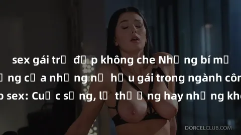 sex gái trẻ đẹp không che Những bí mật đằng sau cuộc sống của những nữ hầu gái trong ngành công nghiệp sex: Cuộc sống, lẽ thường hay những khó khăn mà họ phải đối mặt.