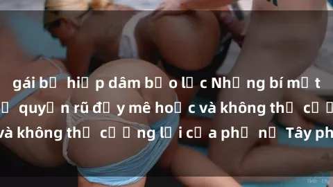 gái bị hiếp dâm bạo lực Những bí mật về sex gái Tây: Sự quyến rũ đầy mê hoặc và không thể cưỡng lại của phụ nữ Tây phương