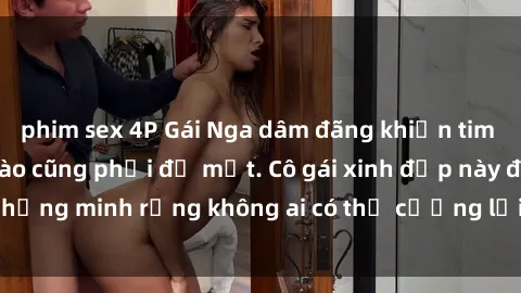 phim sex 4P Gái Nga dâm đãng khiến tim bất cứ chàng trai nào cũng phải đỏ mặt. Cô gái xinh đẹp này đã chứng minh rằng không ai có thể cưỡng lại khi cô làm tình đắm say.