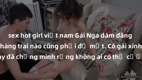 sex hot girl việt nam Gái Nga dâm đãng khiến tim bất cứ chàng trai nào cũng phải đỏ mặt. Cô gái xinh đẹp này đã chứng minh rằng không ai có thể cưỡng lại khi cô làm tình đắm say.