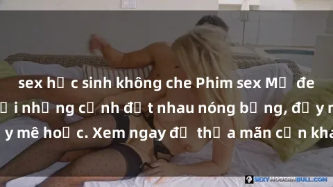 sex học sinh không che Phim sex Mỹ đen: phút mãnh liệt với những cảnh địt nhau nóng bỏng, đầy mê hoặc. Xem ngay để thỏa mãn cơn khát tình dục của bạn!