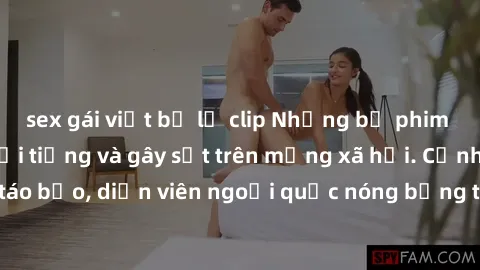 sex gái việt bị lộ clip Những bộ phim sex ngoại quốc nổi tiếng và gây sốt trên mạng xã hội. Cảnh quay táo bạo, diễn viên ngoại quốc nóng bỏng trong các tác phẩm đỉnh cao.