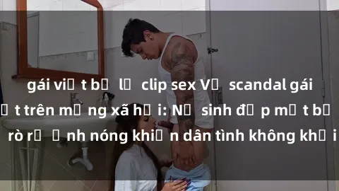 gái việt bị lộ clip sex Vụ scandal gái xinh lộ hàng gây sốt trên mạng xã hội: Nữ sinh đẹp mắt bị rò rỉ ảnh nóng khiến dân tình không khỏi bất ngờ và phẫn nộ!
