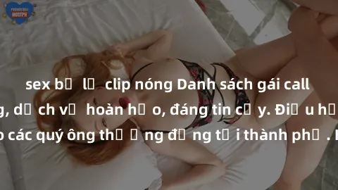 sex bị lộ clip nóng Danh sách gái call girl vip chất lượng, dịch vụ hoàn hảo, đáng tin cậy. Điều hấp dẫn cho các quý ông thượng đẳng tại thành phố. Hãy nhấc máy và đặt lịch ngay!