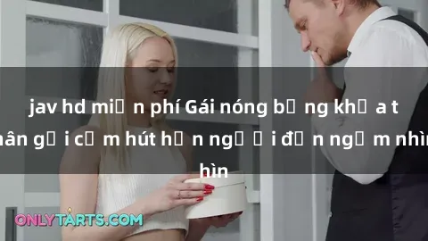 jav hd miễn phí Gái nóng bỏng khỏa thân gợi cảm hút hồn người đến ngắm nhìn