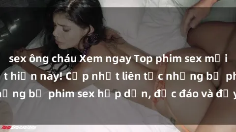 sex ông cháu Xem ngay Top phim sex mới nhất đang hot nhất hiện nay! Cập nhật liên tục những bộ phim sex hấp dẫn, độc đáo và đầy kích thích.
