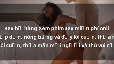 sex họ hàng Xem phim sex miễn phí online ngay tại đây – Hấp dẫn, nóng bỏng và đầy lôi cuốn, thỏa mãn mọi người và thú vui của bạn!