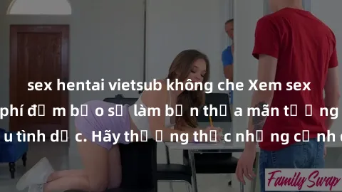 sex hentai vietsub không che Xem sex không che HD miễn phí đảm bảo sẽ làm bạn thỏa mãn tưởng tượng và nhu cầu tình dục. Hãy thưởng thức những cảnh quay hấp dẫn và mãnh liệt ngay bây giờ!