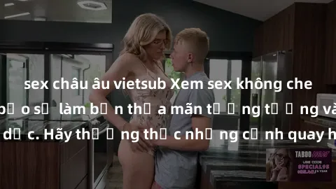 sex châu âu vietsub Xem sex không che HD miễn phí đảm bảo sẽ làm bạn thỏa mãn tưởng tượng và nhu cầu tình dục. Hãy thưởng thức những cảnh quay hấp dẫn và mãnh liệt ngay bây giờ!