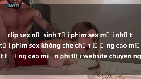 clip sex nữ sinh Tải phim sex mới nhất hot nhất - Xem và tải phim sex không che chất lượng cao miễn phí tại website chuyên nghiệp.