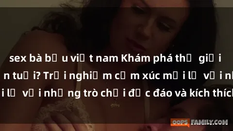sex bà bầu việt nam Khám phá thế giới sex trực tuyến: Hơn tuổi? Trải nghiệm cảm xúc mới lạ với những trò chơi độc đáo và kích thích người lớn