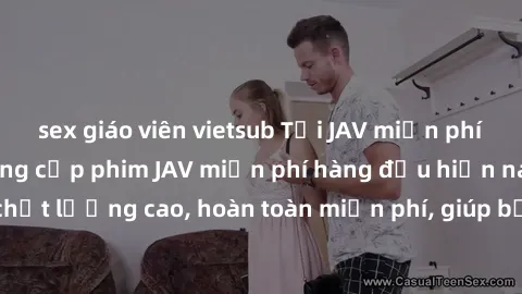 sex giáo viên vietsub Tải JAV miễn phí: Các trang web cung cấp phim JAV miễn phí hàng đầu hiện nay. Các tác phẩm chất lượng cao, hoàn toàn miễn phí, giúp bạn thỏa mãn niềm đam mê mà không tốn kém.