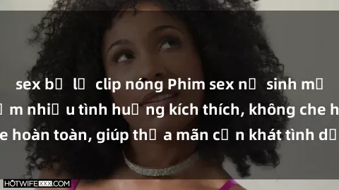 sex bị lộ clip nóng Phim sex nữ sinh mới nhất: Trải nghiệm nhiều tình huống kích thích, không che hoàn toàn, giúp thỏa mãn cơn khát tình dục của các bạn trẻ