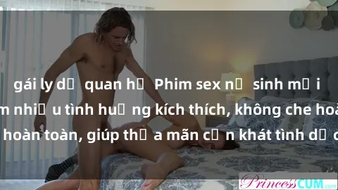 gái ly dị quan hệ Phim sex nữ sinh mới nhất: Trải nghiệm nhiều tình huống kích thích, không che hoàn toàn, giúp thỏa mãn cơn khát tình dục của các bạn trẻ